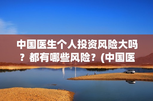 中国医生个人投资风险大吗？都有哪些风险？(中国医生投资方是谁)