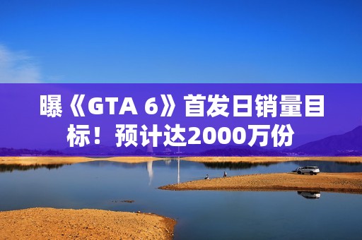 曝《GTA 6》首发日销量目标！预计达2000万份
