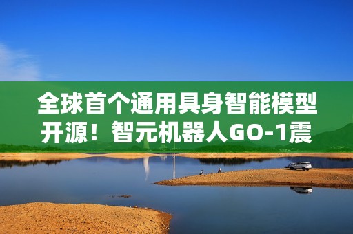 全球首个通用具身智能模型开源！智元机器人GO-1震撼来袭