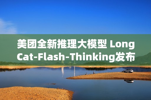 美团全新推理大模型 LongCat-Flash-Thinking发布