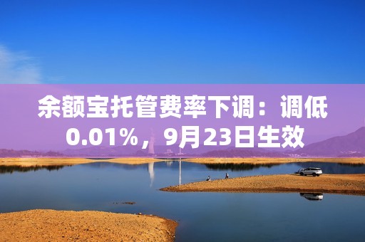 余额宝托管费率下调：调低 0.01%，9月23日生效