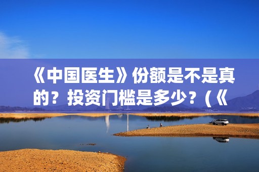《中国医生》份额是不是真的？投资门槛是多少？(《中国医生》内容介绍)