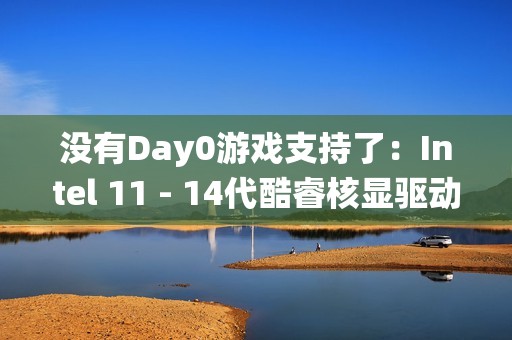 没有Day0游戏支持了：Intel 11 - 14代酷睿核显驱动转向传统支持！每季度一次