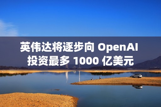 英伟达将逐步向 OpenAI 投资最多 1000 亿美元