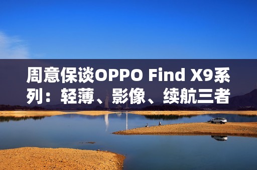 周意保谈OPPO Find X9系列：轻薄、影像、续航三者兼得 只有我们做到