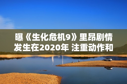 曝《生化危机9》里昂剧情发生在2020年 注重动作和氛围