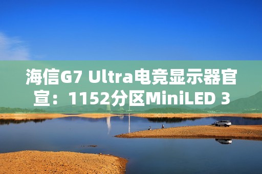 海信G7 Ultra电竞显示器官宣：1152分区MiniLED 3A画质终结者