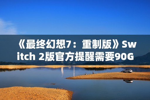 《最终幻想7：重制版》Switch 2版官方提醒需要90G空间无卡带