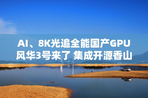 AI、8K光追全能国产GPU风华3号来了 集成开源香山CPU核