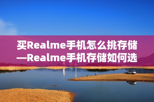 买Realme手机怎么挑存储—Realme手机存储如何选择方法