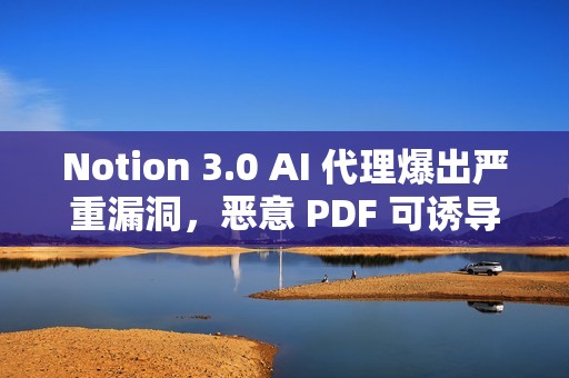 Notion 3.0 AI 代理爆出严重漏洞，恶意 PDF 可诱导其泄露敏感数据