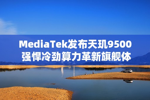 MediaTek发布天玑9500 强悍冷劲算力革新旗舰体验