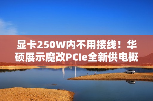 显卡250W内不用接线！华硕展示魔改PCIe全新供电概念