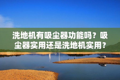 洗地机有吸尘器功能吗？吸尘器实用还是洗地机实用？2025选购指南