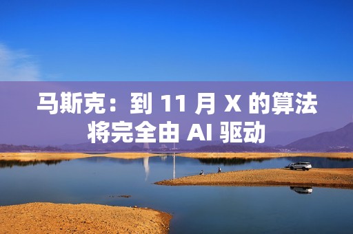 马斯克：到 11 月 X 的算法将完全由 AI 驱动