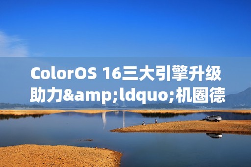 ColorOS 16三大引擎升级 助力&ldquo;机圈德芙&rdquo;挑战流畅极限