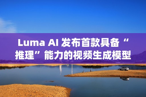 Luma AI 发布首款具备“推理”能力的视频生成模型 Ray3