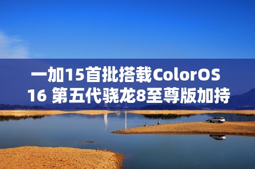 一加15首批搭载ColorOS 16 第五代骁龙8至尊版加持？