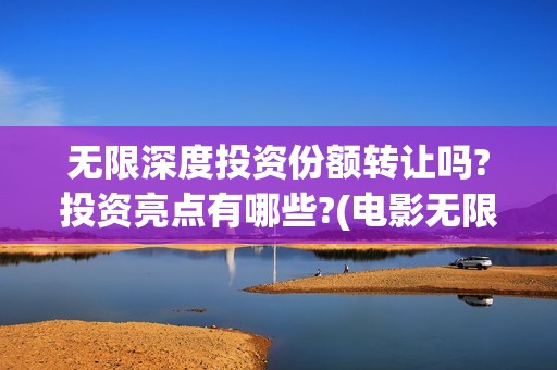 无限深度投资份额转让吗?投资亮点有哪些?(电影无限深度投资方)