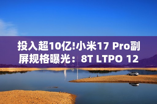 投入超10亿!小米17 Pro副屏规格曝光：8T LTPO 120Hz
