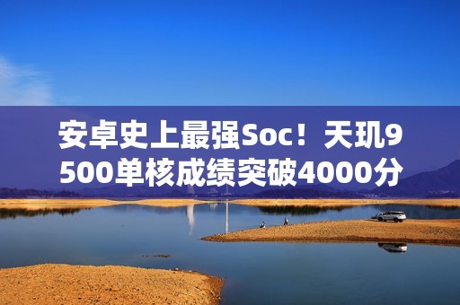 安卓史上最强Soc！天玑9500单核成绩突破4000分：比肩苹果A19 Pro