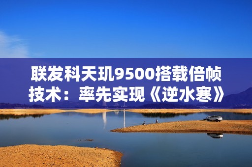 联发科天玑9500搭载倍帧技术：率先实现《逆水寒》手游120帧
