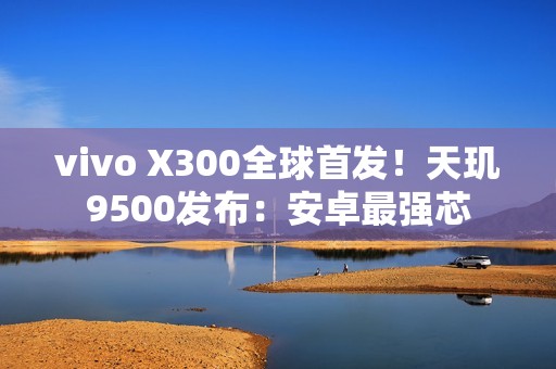 vivo X300全球首发！天玑9500发布：安卓最强芯