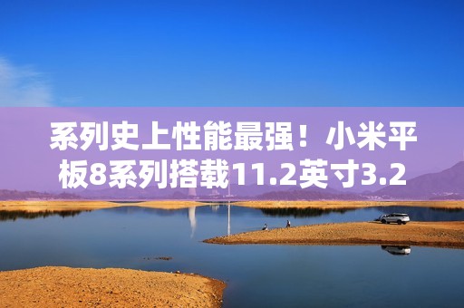 系列史上性能最强！小米平板8系列搭载11.2英寸3.2K旗舰屏