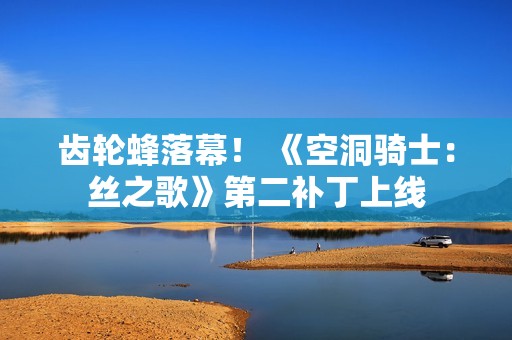 齿轮蜂落幕！ 《空洞骑士：丝之歌》第二补丁上线