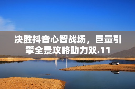 决胜抖音心智战场，巨量引擎全景攻略助力双.11