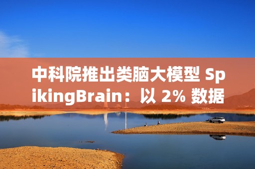 中科院推出类脑大模型 SpikingBrain：以 2% 数据实现百倍速度突破