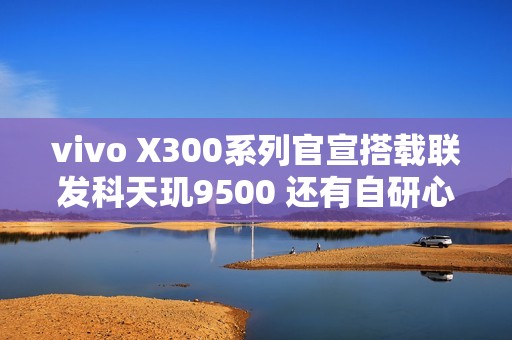 vivo X300系列官宣搭载联发科天玑9500 还有自研心片！