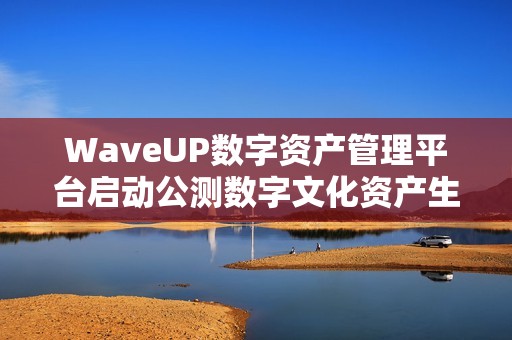 WaveUP数字资产管理平台启动公测数字文化资产生态迈入新阶段