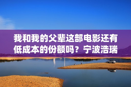 我和我的父辈这部电影还有低成本的份额吗？宁波浩瑞的份额真实吗？(我和我的父辈这篇电影中第一个场面是194几年)