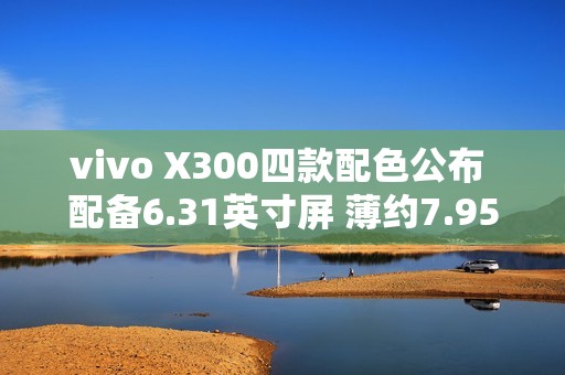 vivo X300四款配色公布 配备6.31英寸屏 薄约7.95mm