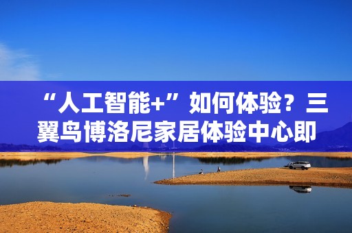 “人工智能+”如何体验？三翼鸟博洛尼家居体验中心即将开业