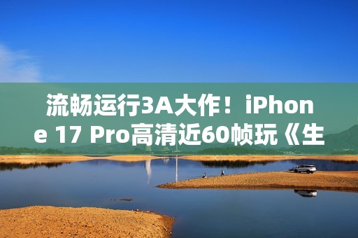 流畅运行3A大作！iPhone 17 Pro高清近60帧玩《生化危机4re》