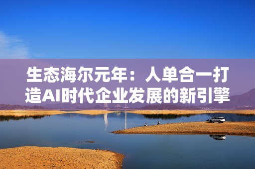 生态海尔元年：人单合一打造AI时代企业发展的新引擎