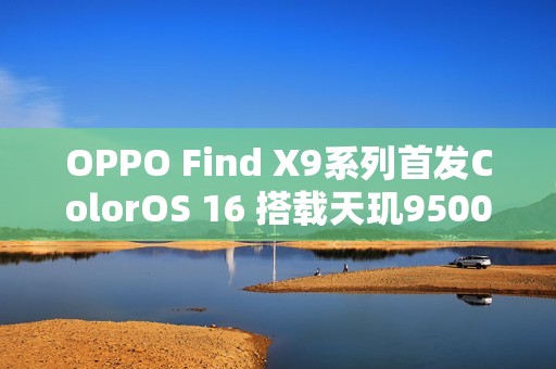 OPPO Find X9系列首发ColorOS 16 搭载天玑9500心片