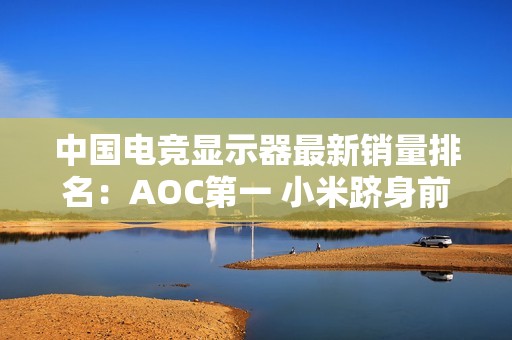 中国电竞显示器最新销量排名：AOC第一 小米跻身前五