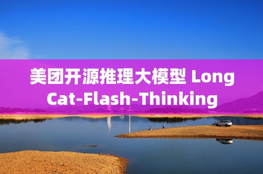 美团开源推理大模型 LongCat-Flash-Thinking