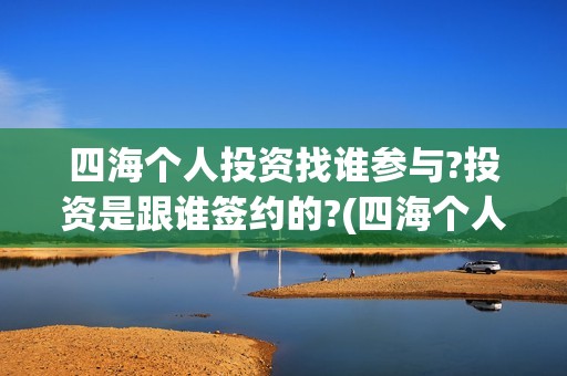 四海个人投资找谁参与?投资是跟谁签约的?(四海个人投资找哪个公司)