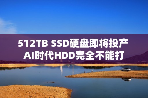 512TB SSD硬盘即将投产 AI时代HDD完全不能打