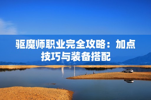 驱魔师职业完全攻略：加点技巧与装备搭配