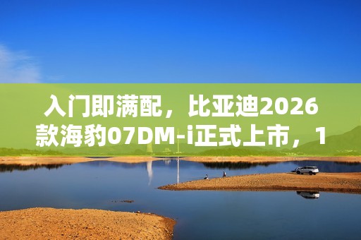 入门即满配，比亚迪2026款海豹07DM-i正式上市，14.98万元起