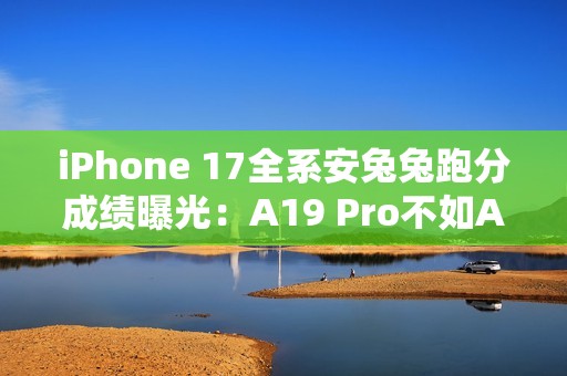 iPhone 17全系安兔兔跑分成绩曝光：A19 Pro不如A19？