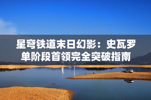 星穹铁道末日幻影：史瓦罗单阶段首领完全突破指南