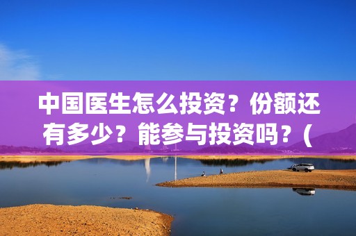 中国医生怎么投资？份额还有多少？能参与投资吗？(中国医生怎么办)