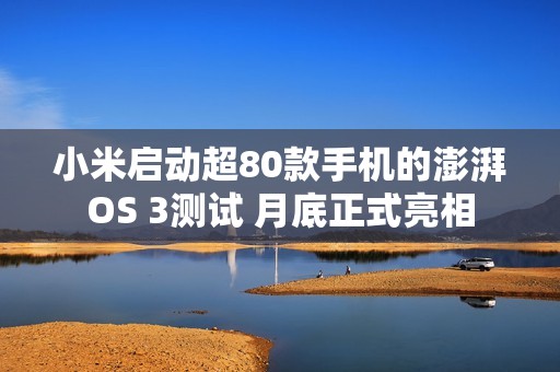 小米启动超80款手机的澎湃OS 3测试 月底正式亮相