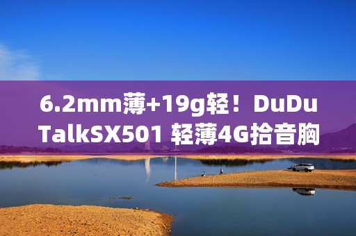 6.2mm薄+19g轻！DuDuTalkSX501 轻薄4G拾音胸牌上市
